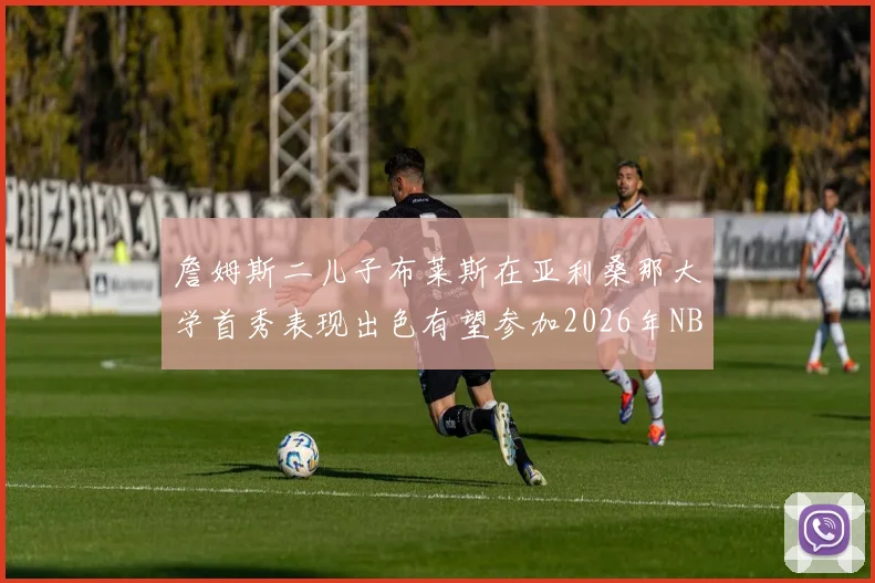 詹姆斯二儿子布莱斯在亚利桑那大学首秀表现出色有望参加2026年NBA选秀