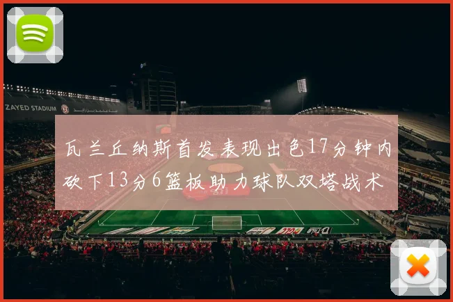 瓦兰丘纳斯首发表现出色17分钟内砍下13分6篮板助力球队双塔战术