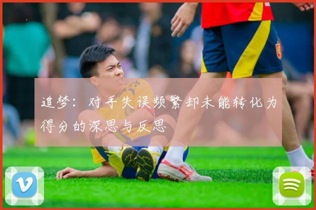 追梦：对手失误频繁却未能转化为得分的深思与反思