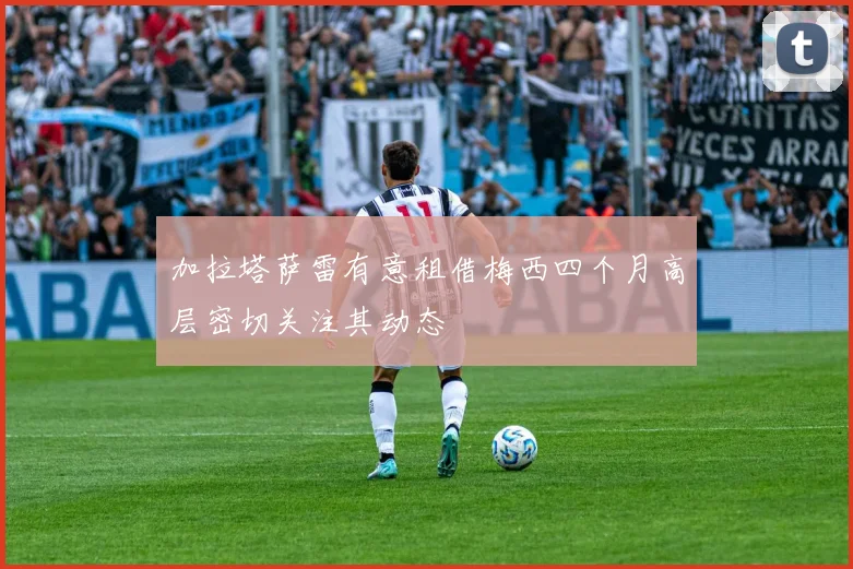 加拉塔萨雷有意租借梅西四个月高层密切关注其动态